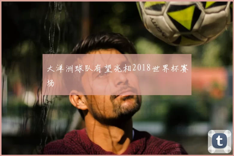 大洋洲球队有望亮相2018世界杯赛场