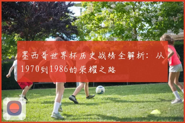 墨西哥世界杯历史战绩全解析：从1970到1986的荣耀之路