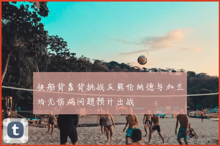 快船背靠背挑战灰熊伦纳德与加兰均无伤病问题预计出战