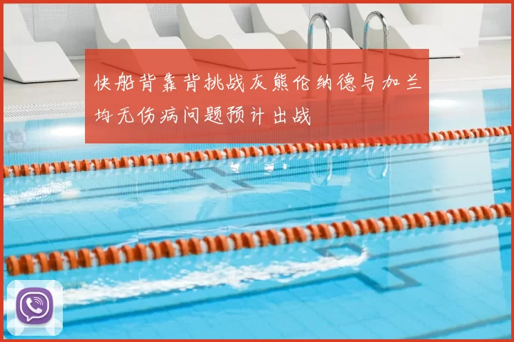 快船背靠背挑战灰熊伦纳德与加兰均无伤病问题预计出战
