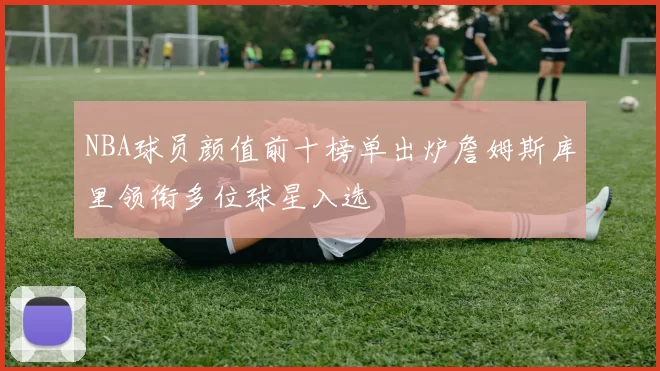 NBA球员颜值前十榜单出炉詹姆斯库里领衔多位球星入选