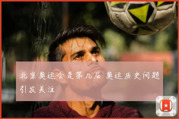 北京奥运会是第几届 奥运历史问题引发关注