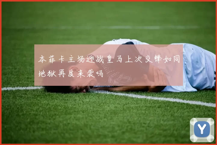 本菲卡主场迎战皇马上次交锋如同地狱再度来袭吗