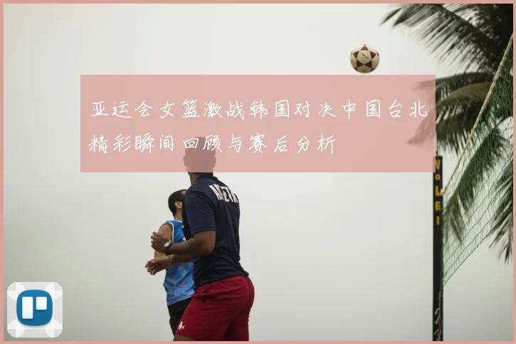 亚运会女篮激战韩国对决中国台北精彩瞬间回顾与赛后分析
