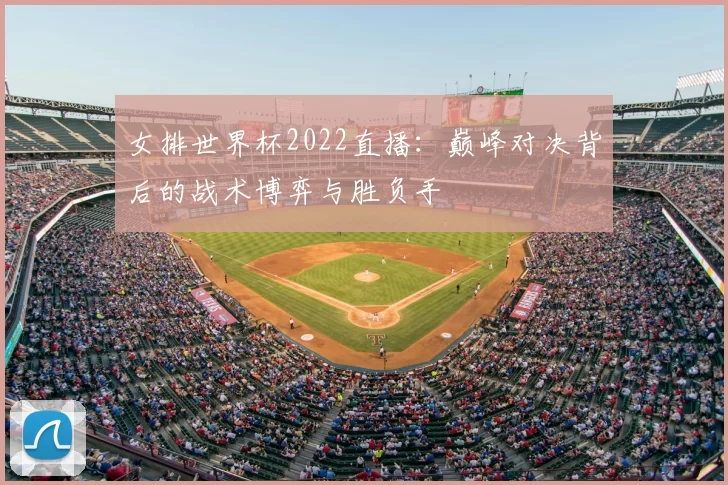 女排世界杯2022直播:巅峰对决背后的战术博弈与胜负手