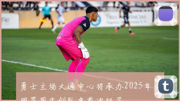 勇士主场大通中心将承办2025年全明星周末创队史首次纪录