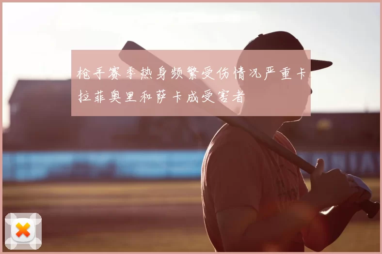 枪手赛季热身频繁受伤情况严重卡拉菲奥里和萨卡成受害者