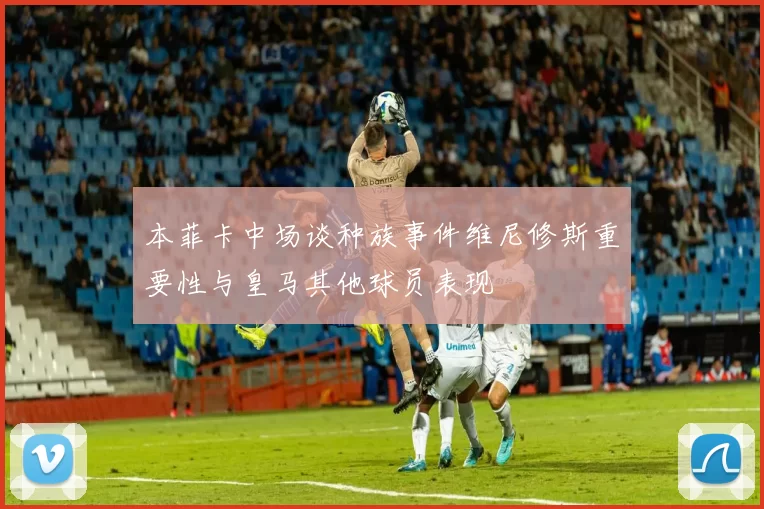 本菲卡中场谈种族事件维尼修斯重要性与皇马其他球员表现
