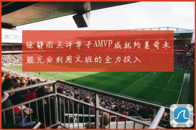 徐静雨点评华子AMVP成就约基奇未能充分利用文班的全力投入
