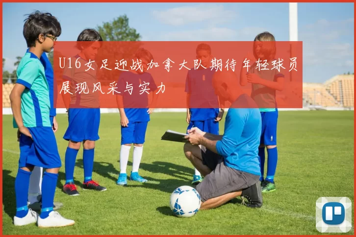 U16女足迎战加拿大队期待年轻球员展现风采与实力