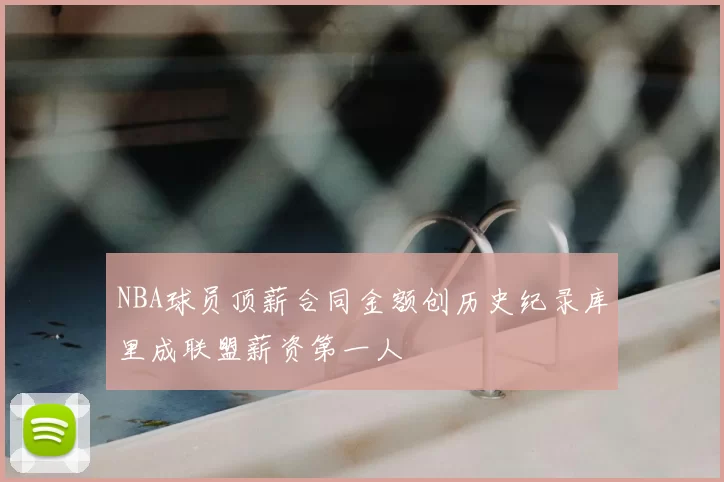 NBA球员顶薪合同金额创历史纪录库里成联盟薪资第一人