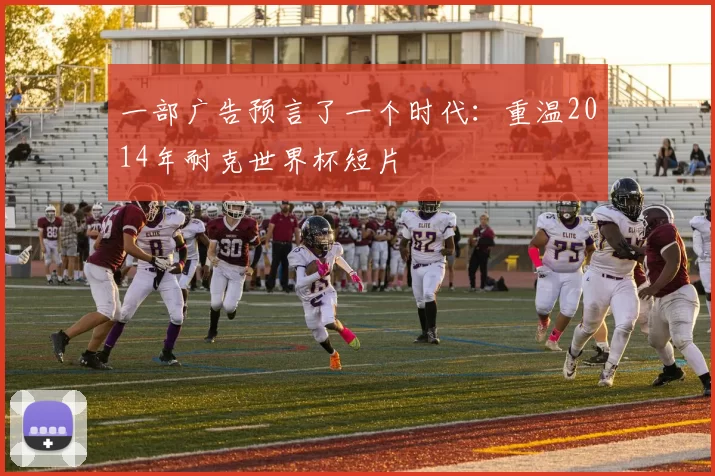 一部广告预言了一个时代:重温2014年耐克世界杯短片