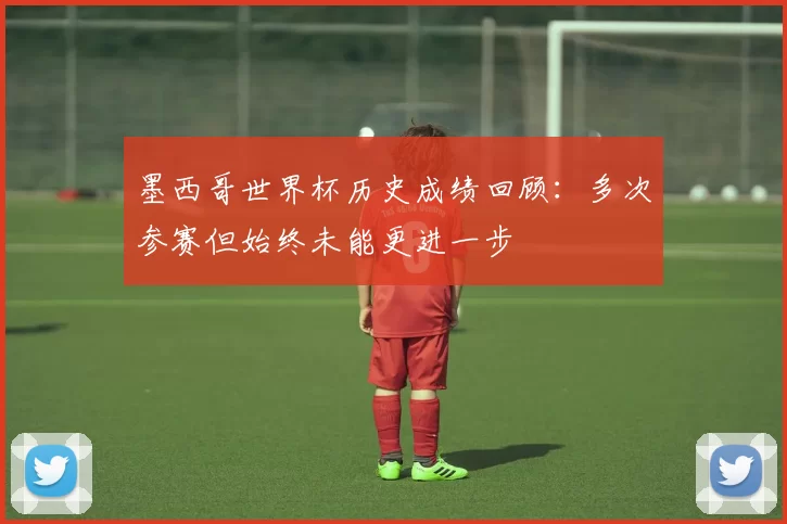 墨西哥世界杯历史成绩回顾：多次参赛但始终未能更进一步