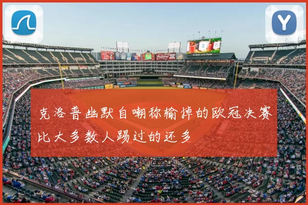 克洛普幽默自嘲称输掉的欧冠决赛比大多数人踢过的还多
