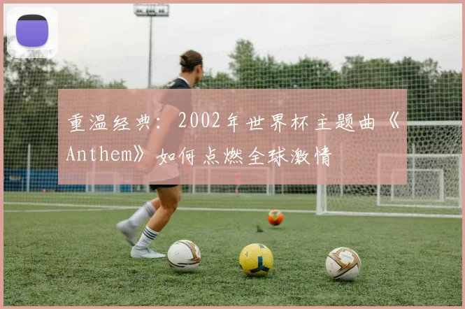 重温经典:2002年世界杯主题曲《Anthem》如何点燃全球激情