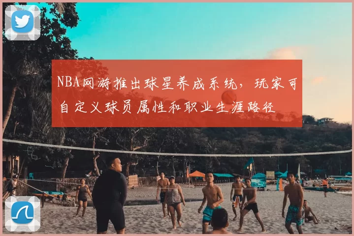 NBA网游推出球星养成系统,玩家可自定义球员属性和职业生涯路径