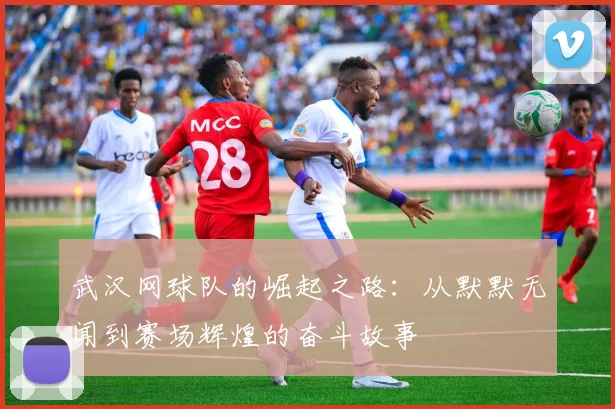 武汉网球队的崛起之路:从默默无闻到赛场辉煌的奋斗故事