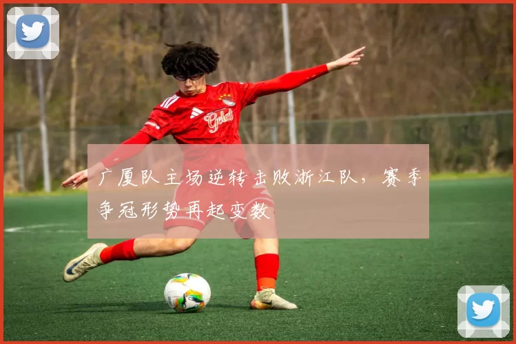 广厦队主场逆转击败浙江队,赛季争冠形势再起变数