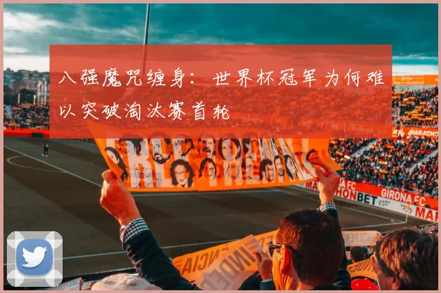 八强魔咒缠身：世界杯冠军为何难以突破淘汰赛首轮