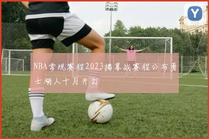 NBA常规赛程2023揭幕战赛程公布勇士湖人十月开打