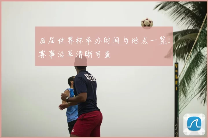 历届世界杯举办时间与地点一览：赛事沿革清晰可查