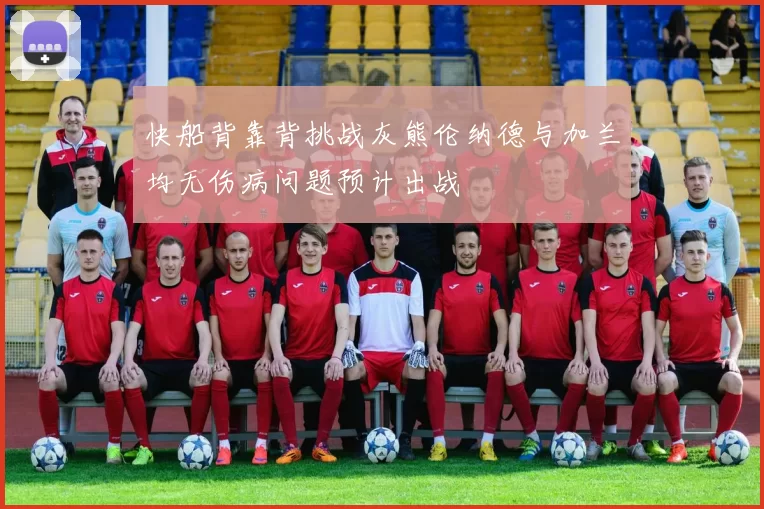 快船背靠背挑战灰熊伦纳德与加兰均无伤病问题预计出战