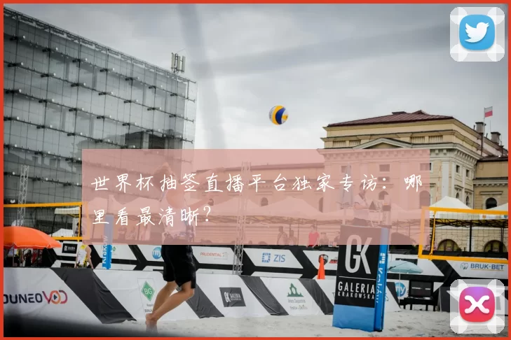 世界杯抽签直播平台独家专访：哪里看最清晰？