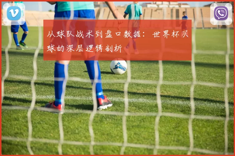 从球队战术到盘口数据：世界杯买球的深层逻辑剖析