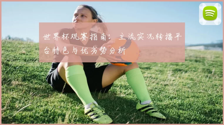 世界杯观赛指南：主流实况转播平台特色与优劣势分析