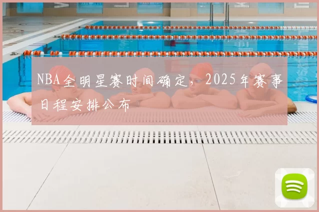 NBA全明星赛时间确定,2025年赛事日程安排公布