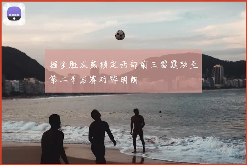 掘金胜灰熊锁定西部前三雷霆跌至第二季后赛对阵明朗