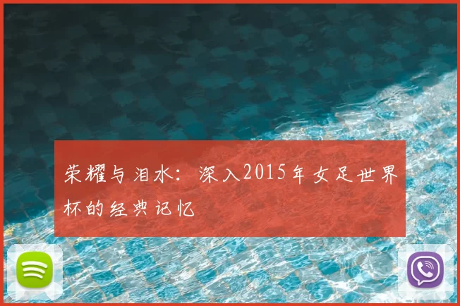 荣耀与泪水:深入2015年女足世界杯的经典记忆