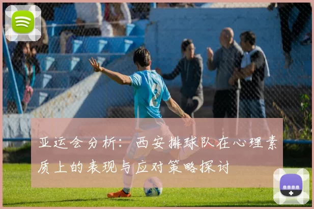 亚运会分析：西安排球队在心理素质上的表现与应对策略探讨