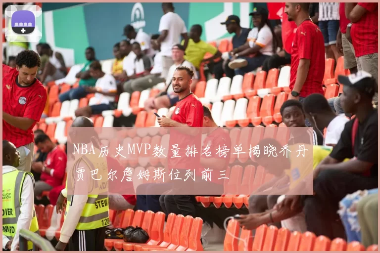 NBA历史MVP数量排名榜单揭晓乔丹贾巴尔詹姆斯位列前三