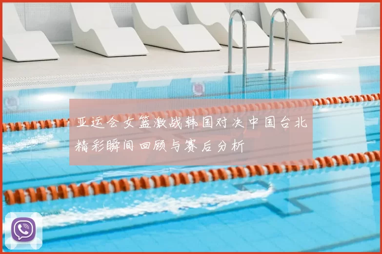 亚运会女篮激战韩国对决中国台北精彩瞬间回顾与赛后分析