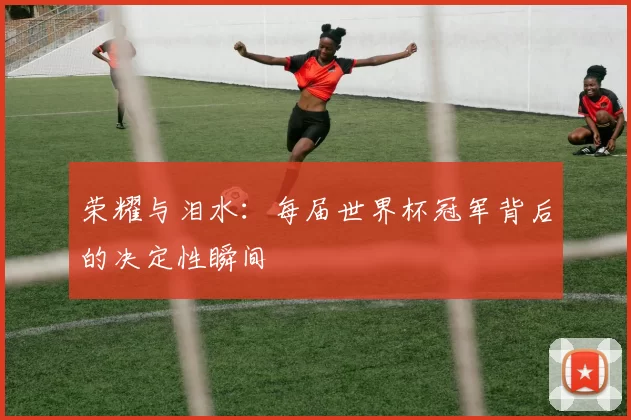 荣耀与泪水:每届世界杯冠军背后的决定性瞬间
