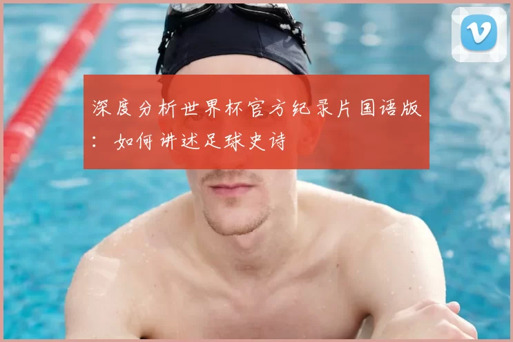 深度分析世界杯官方纪录片国语版:如何讲述足球史诗