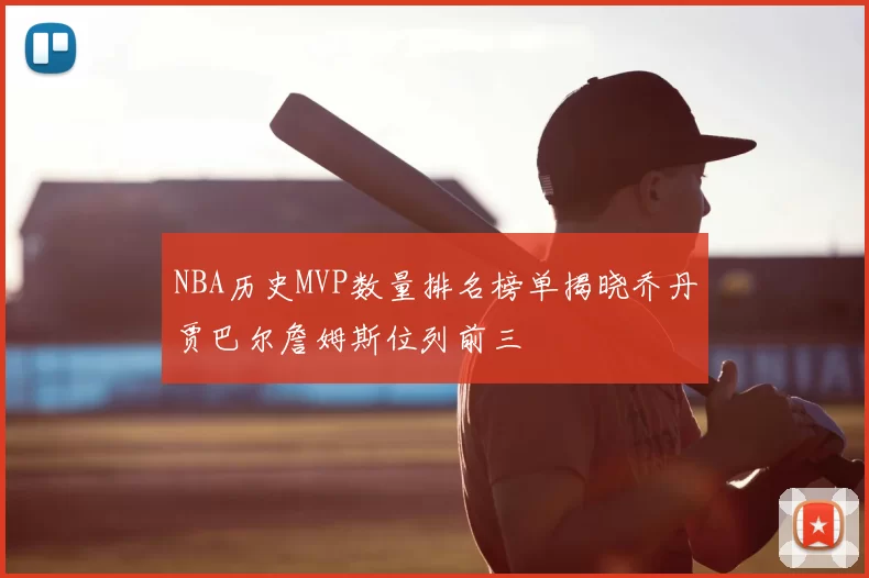 NBA历史MVP数量排名榜单揭晓乔丹贾巴尔詹姆斯位列前三