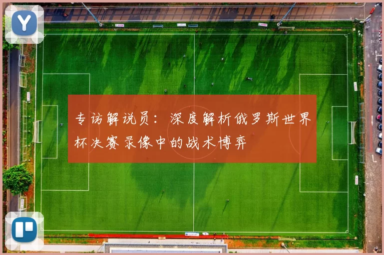 专访解说员:深度解析俄罗斯世界杯决赛录像中的战术博弈
