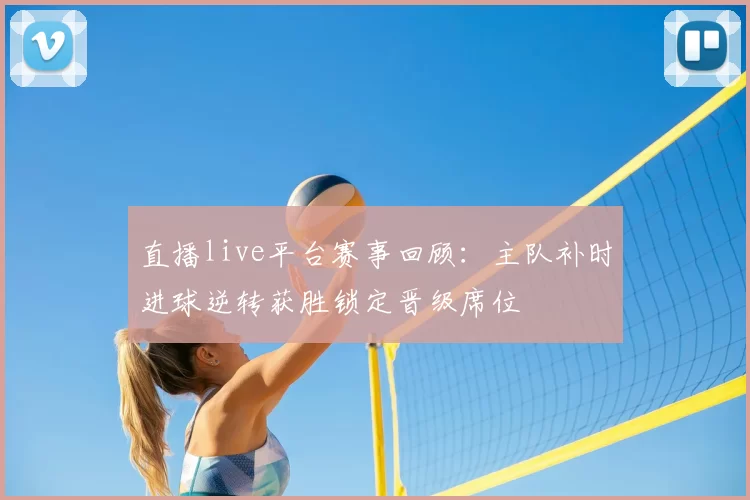 直播live平台赛事回顾:主队补时进球逆转获胜锁定晋级席位