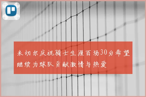 米切尔庆祝骑士生涯百场30分希望继续为球队贡献激情与热爱