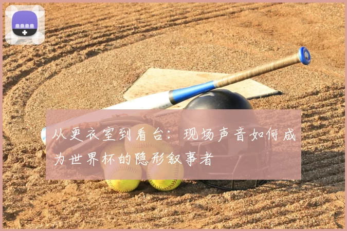 从更衣室到看台:现场声音如何成为世界杯的隐形叙事者